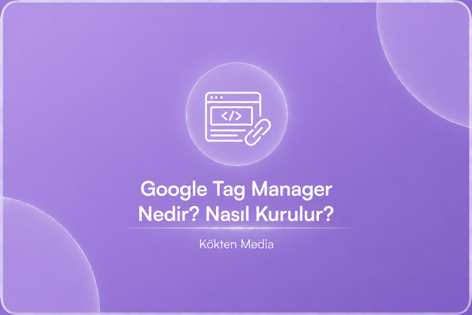 Google Tag Manager Nedir? Nasıl Kurulur?